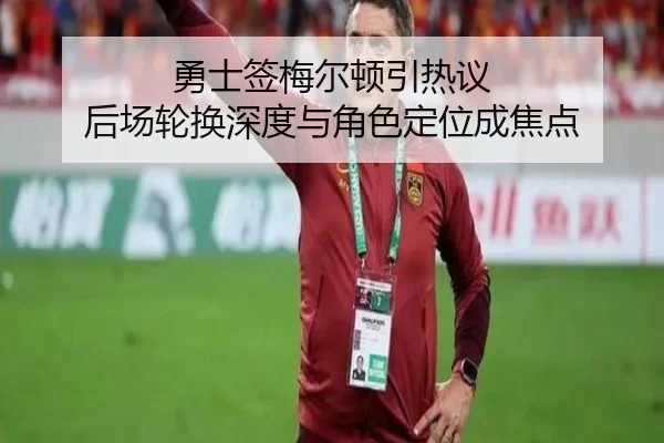 勇士签梅尔顿引热议 后场轮换深度与角色定位成焦点